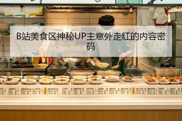 B站美食区神秘UP主意外走红的内容密码